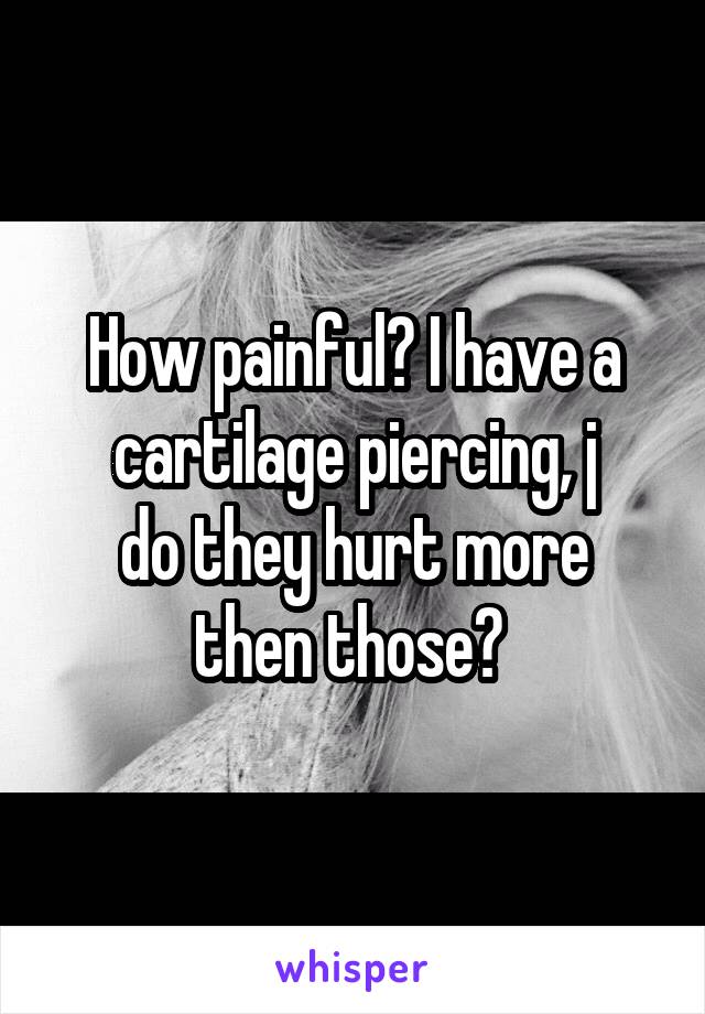 How painful? I have a cartilage piercing, j
do they hurt more then those? 