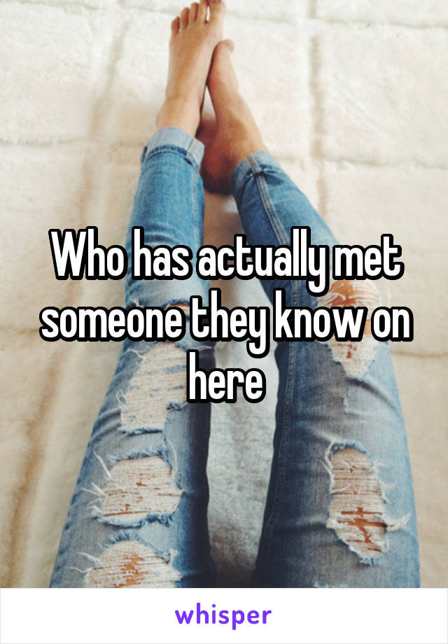 Who has actually met someone they know on here