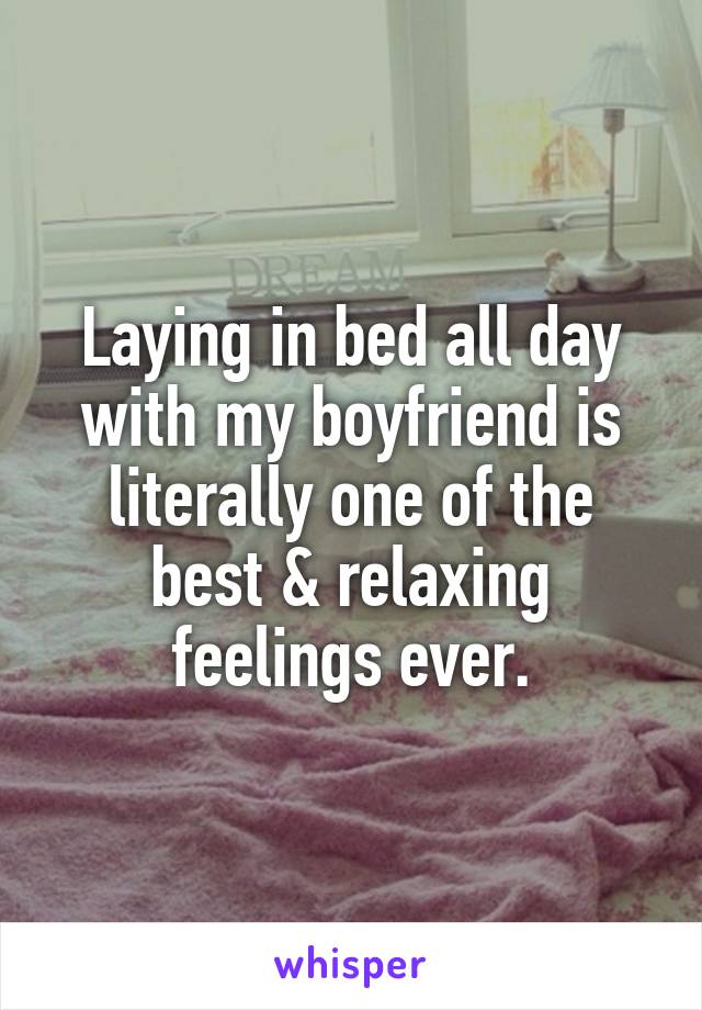 Laying in bed all day with my boyfriend is literally one of the best & relaxing feelings ever.