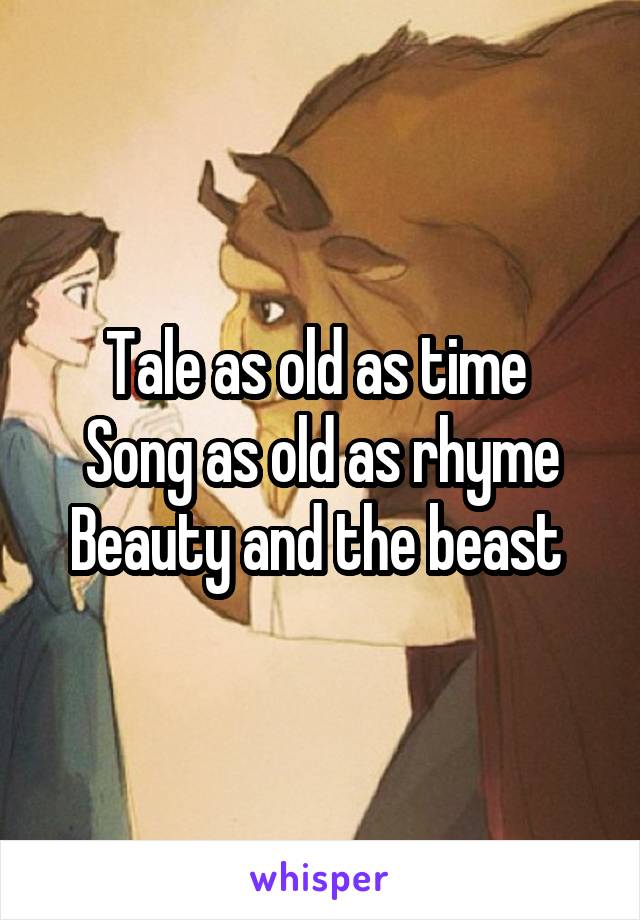 Tale as old as time 
Song as old as rhyme
Beauty and the beast 