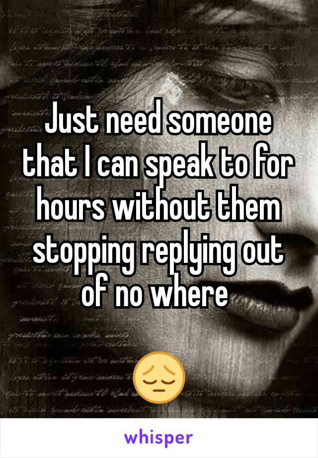 Just need someone that I can speak to for hours without them stopping replying out of no where 

😔