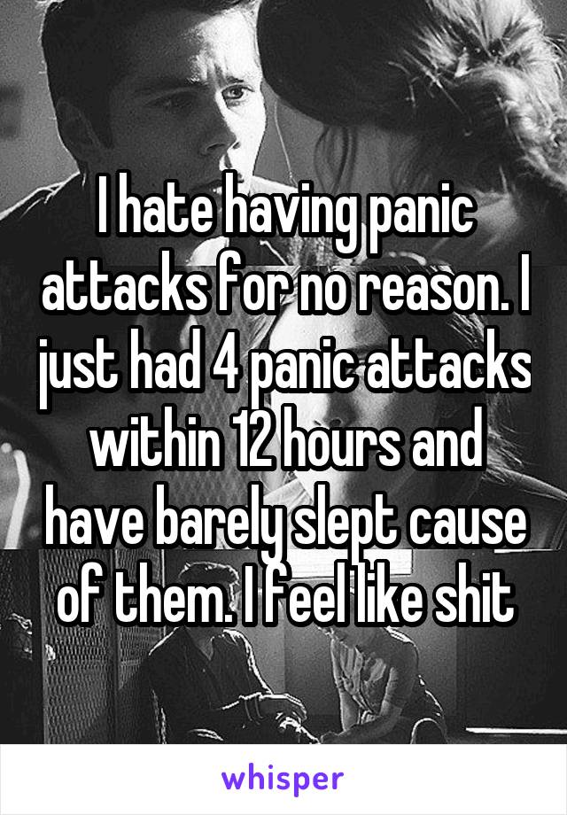 I hate having panic attacks for no reason. I just had 4 panic attacks within 12 hours and have barely slept cause of them. I feel like shit