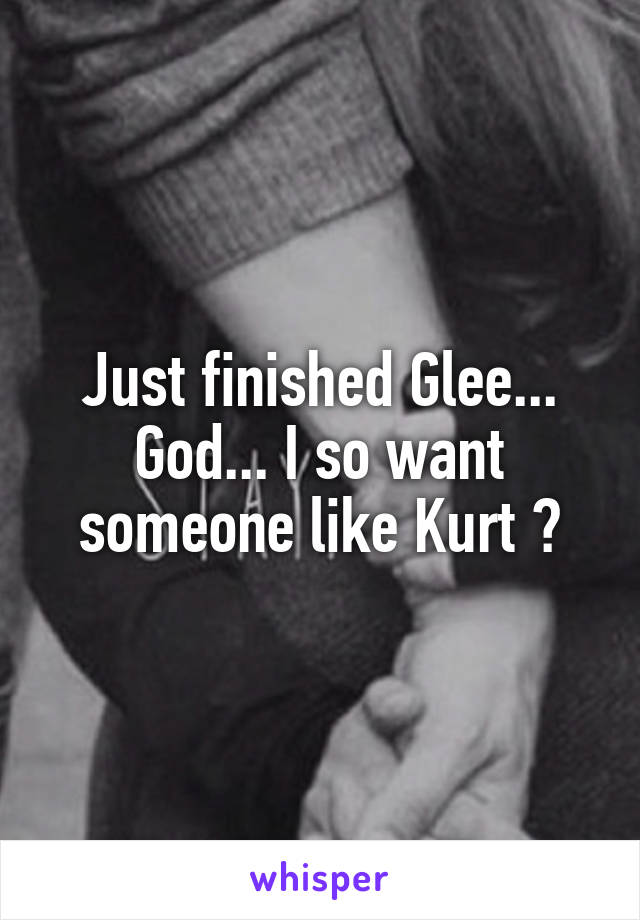 Just finished Glee... God... I so want someone like Kurt ❤