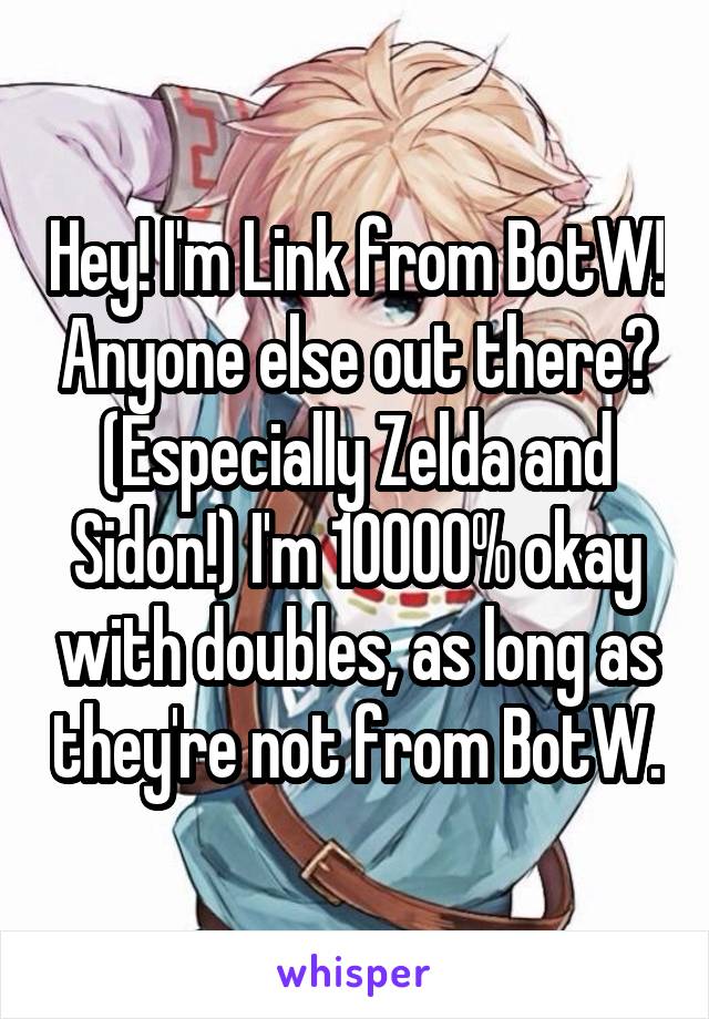 Hey! I'm Link from BotW! Anyone else out there? (Especially Zelda and Sidon!) I'm 10000% okay with doubles, as long as they're not from BotW.