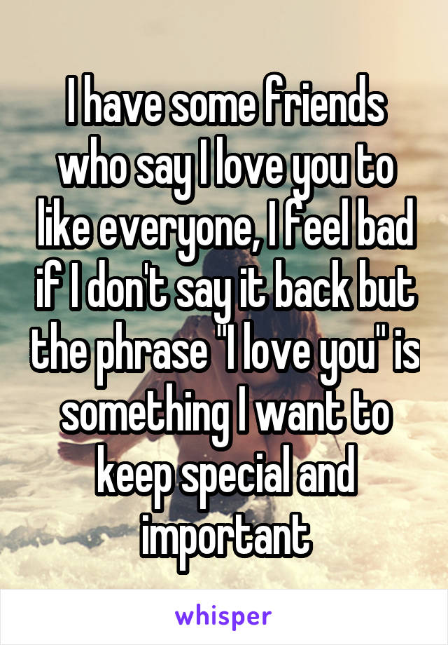 I have some friends who say I love you to like everyone, I feel bad if I don't say it back but the phrase "I love you" is something I want to keep special and important