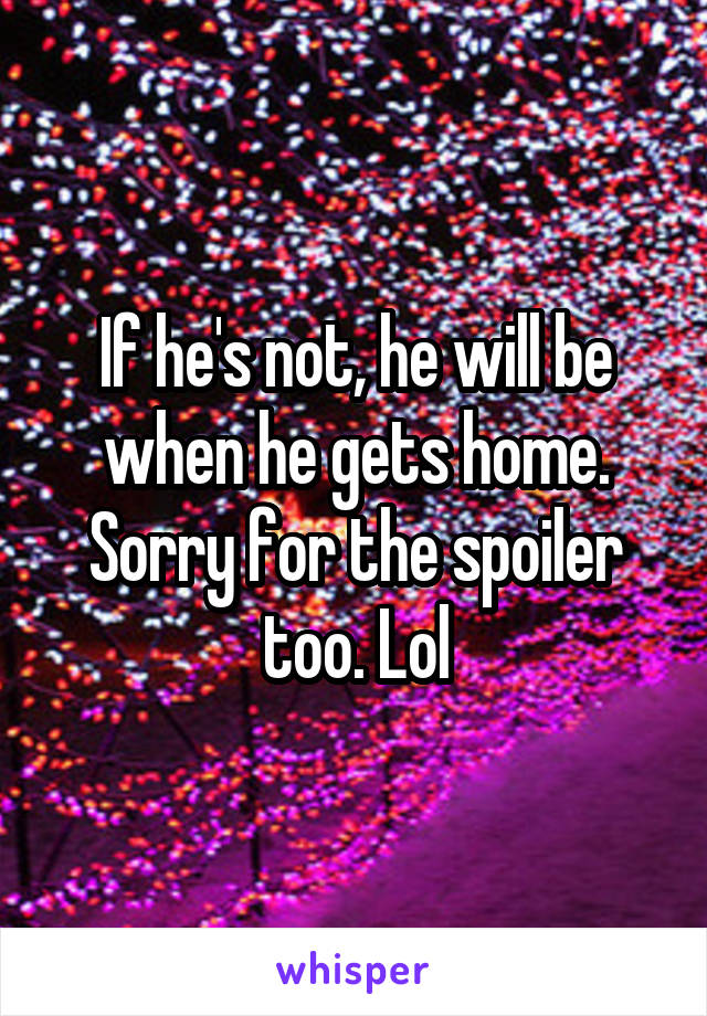 If he's not, he will be when he gets home. Sorry for the spoiler too. Lol