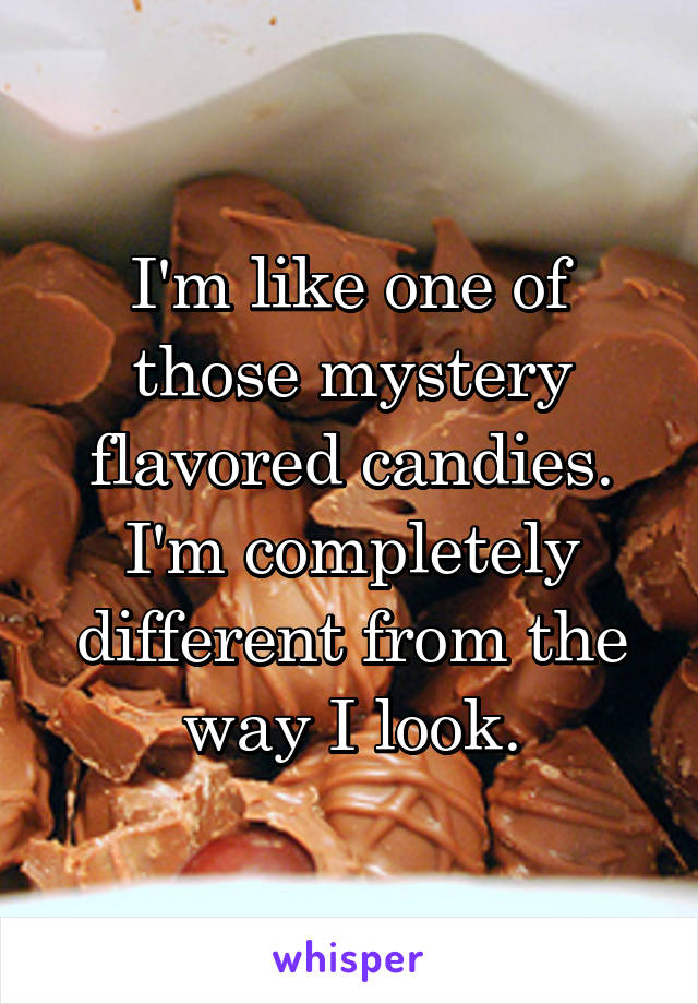 I'm like one of those mystery flavored candies. I'm completely different from the way I look.