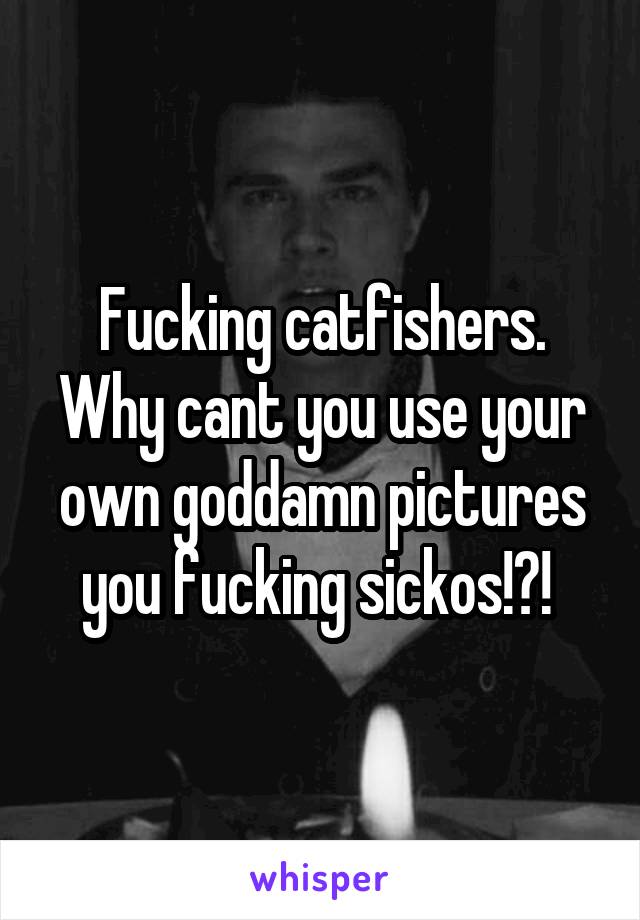 Fucking catfishers. Why cant you use your own goddamn pictures you fucking sickos!?! 