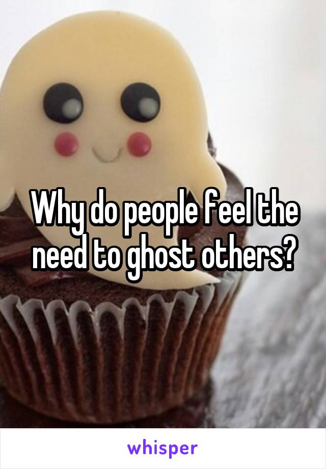 Why do people feel the need to ghost others?