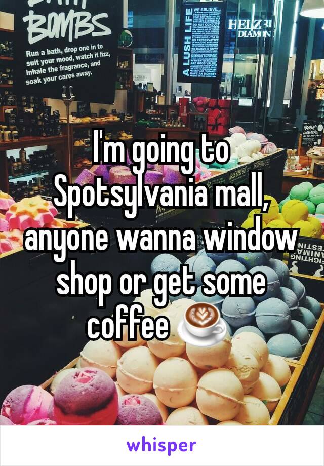 I'm going to Spotsylvania mall, anyone wanna window shop or get some coffee ☕ 