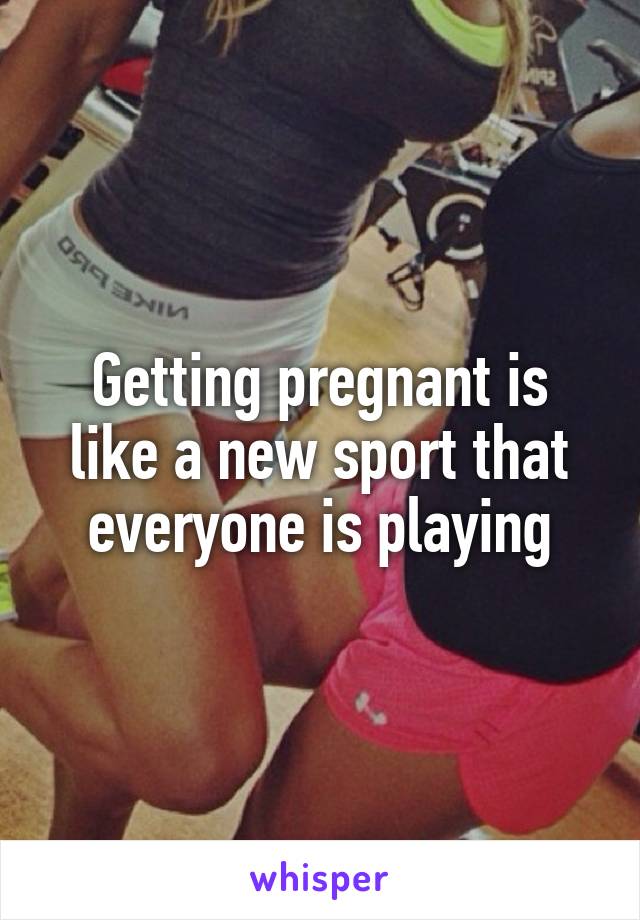 Getting pregnant is like a new sport that everyone is playing