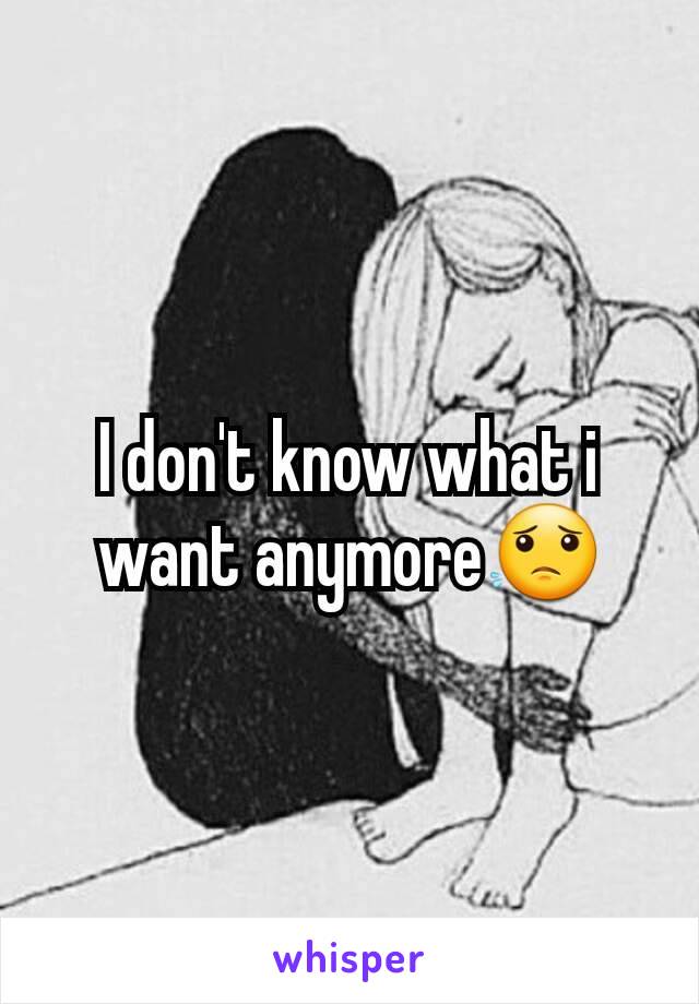 I don't know what i want anymore😟