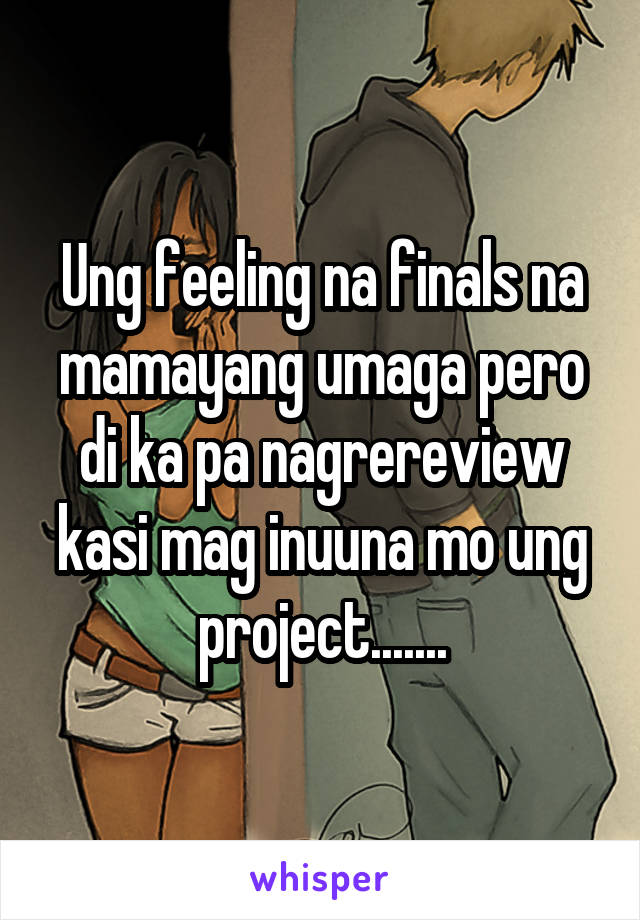 Ung feeling na finals na mamayang umaga pero di ka pa nagrereview kasi mag inuuna mo ung project.......