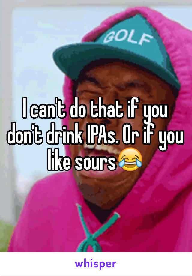I can't do that if you don't drink IPAs. Or if you like sours😂