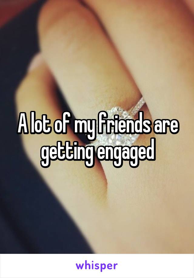 A lot of my friends are getting engaged