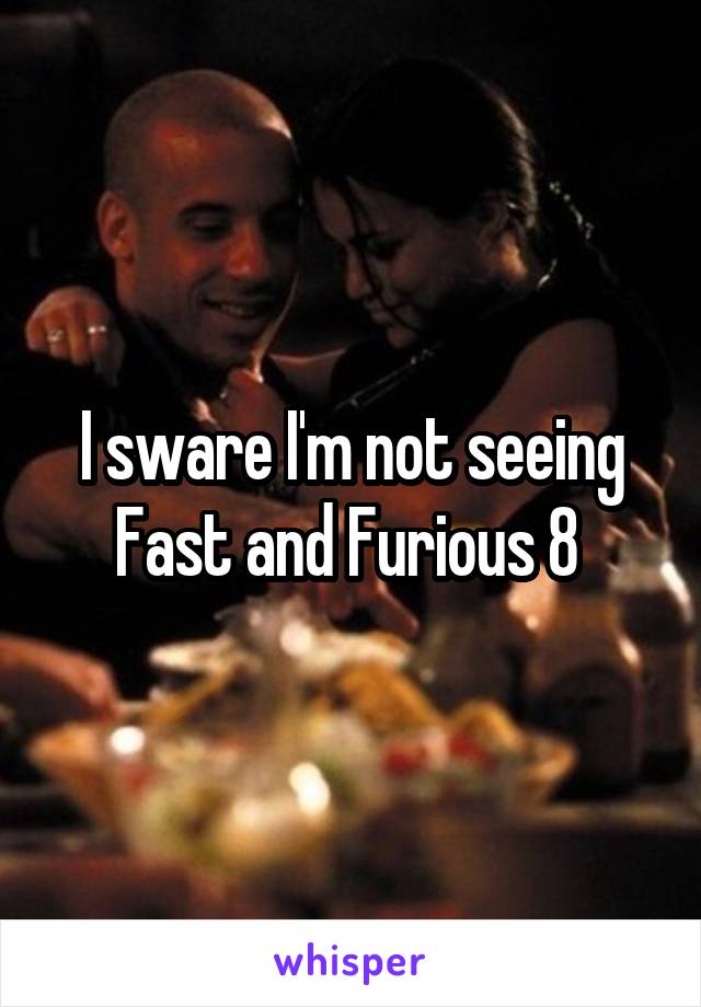 I sware I'm not seeing Fast and Furious 8 