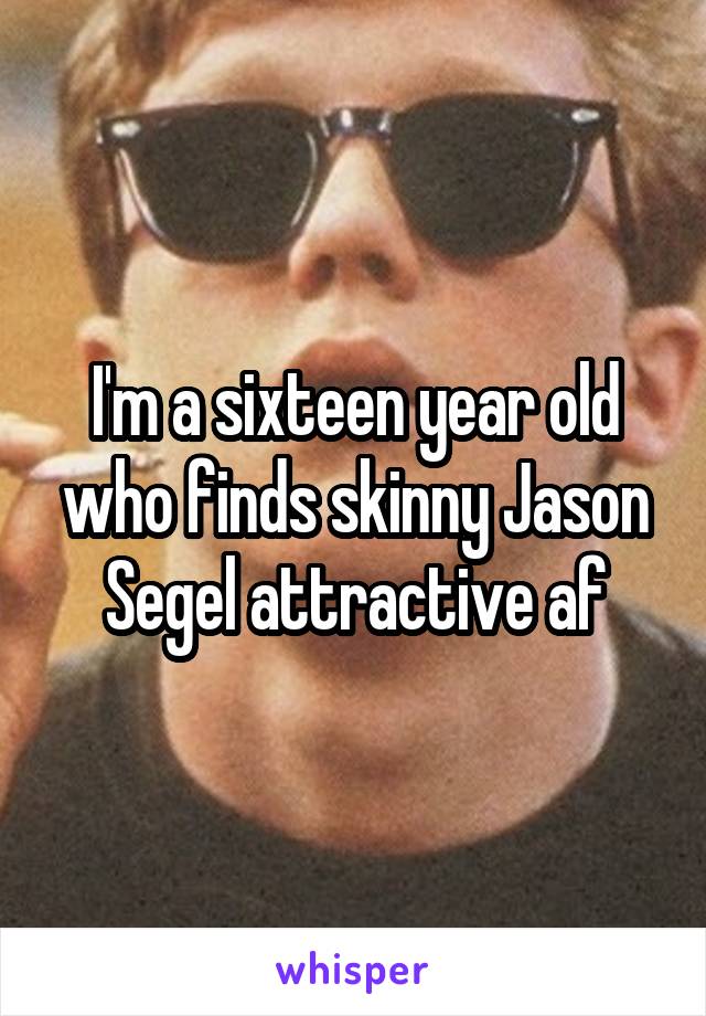 I'm a sixteen year old who finds skinny Jason Segel attractive af