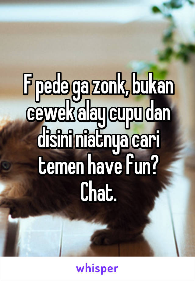 F pede ga zonk, bukan cewek alay cupu dan disini niatnya cari temen have fun?
Chat.