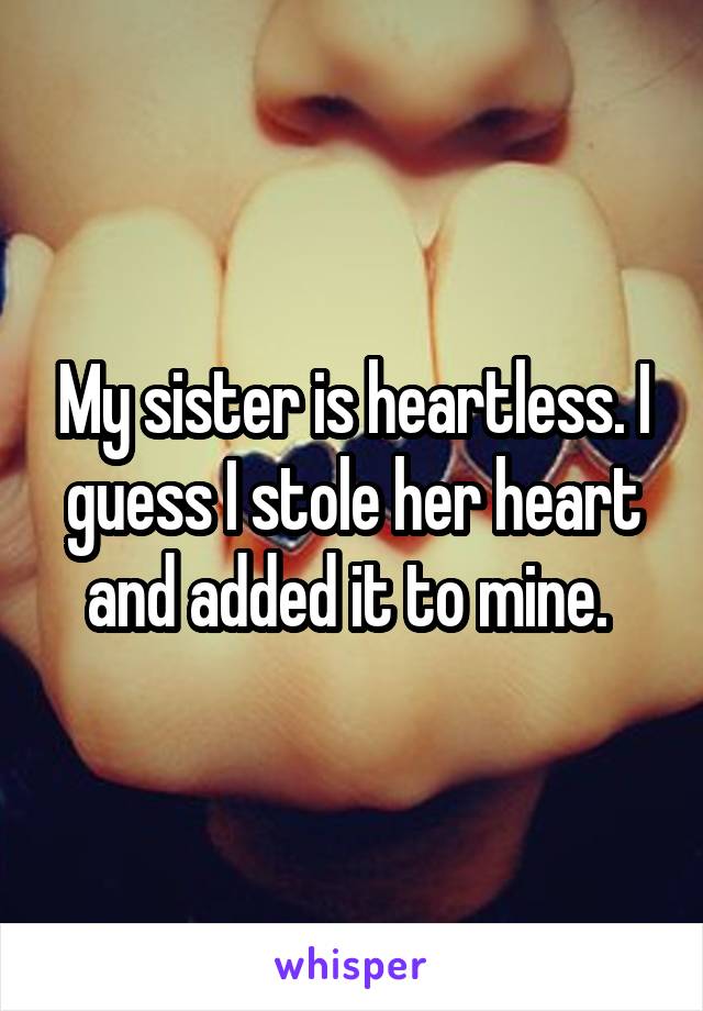 My sister is heartless. I guess I stole her heart and added it to mine. 