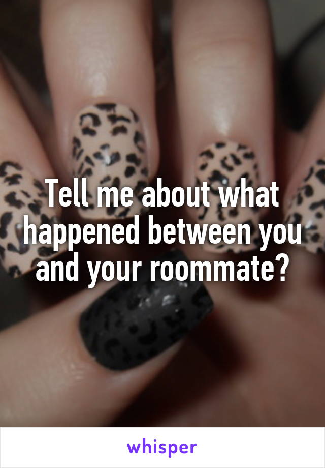 Tell me about what happened between you and your roommate?