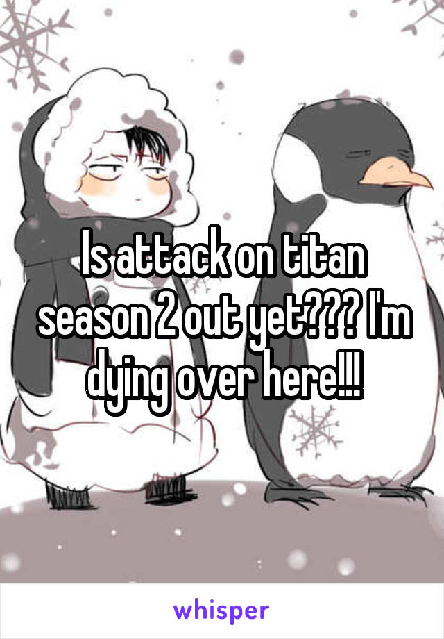 Is attack on titan season 2 out yet??? I'm dying over here!!!