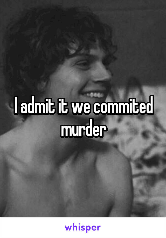 I admit it we commited murder