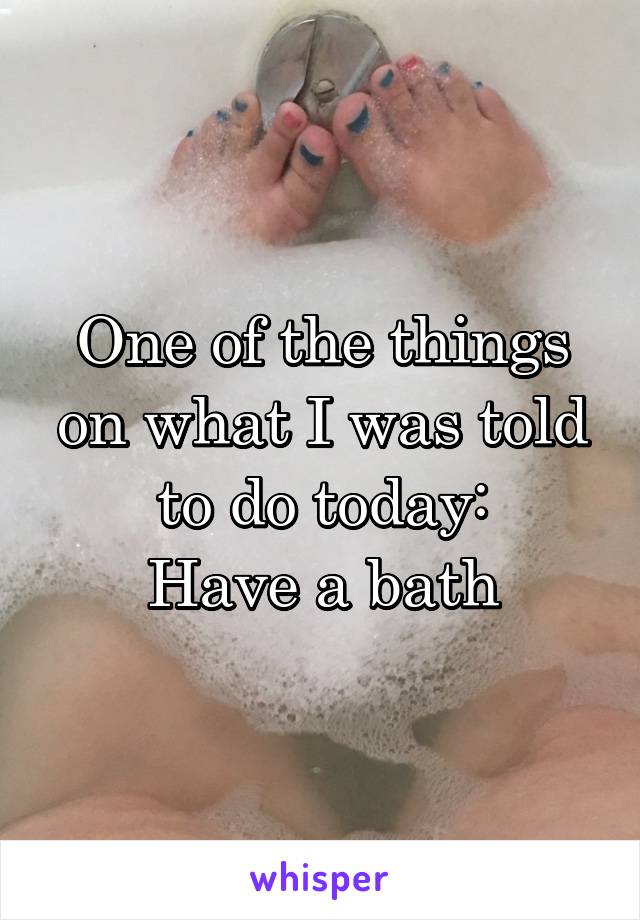 One of the things on what I was told to do today:
Have a bath