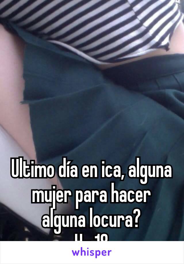 Ultimo día en ica, alguna mujer para hacer alguna locura?
H- 18