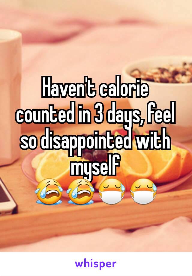 Haven't calorie counted in 3 days, feel so disappointed with myself 😭😭😷😷