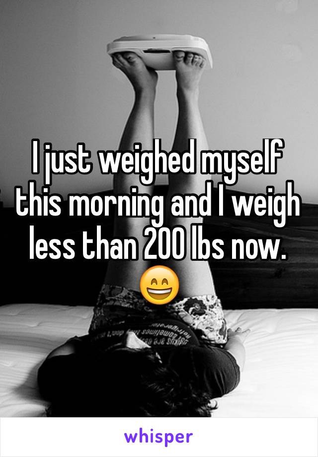 I just weighed myself this morning and I weigh less than 200 lbs now. 😄 