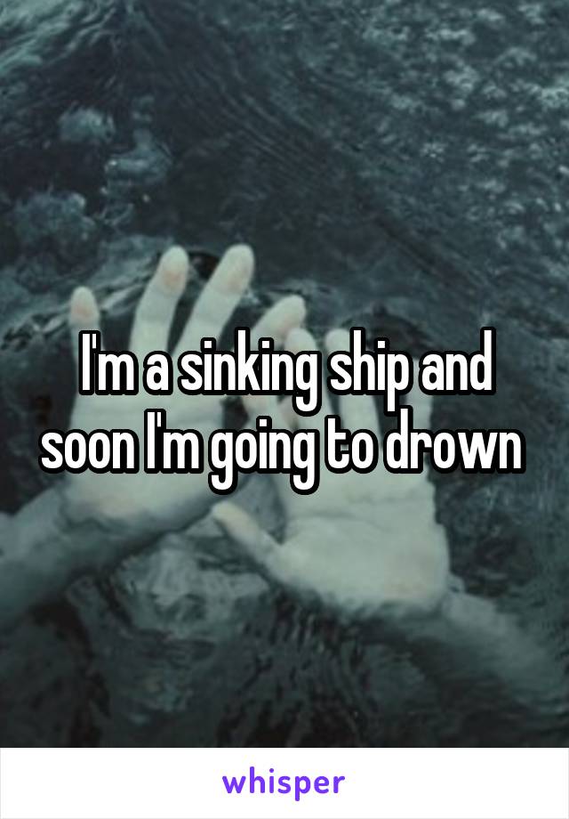 I'm a sinking ship and soon I'm going to drown 