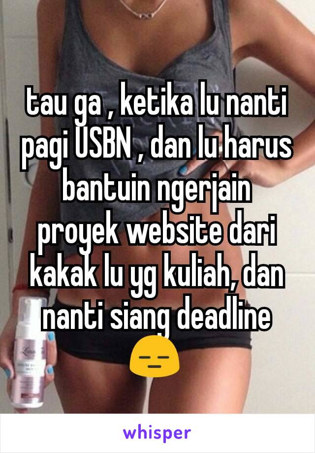 tau ga , ketika lu nanti pagi USBN , dan lu harus bantuin ngerjain proyek website dari kakak lu yg kuliah, dan nanti siang deadline 😑 