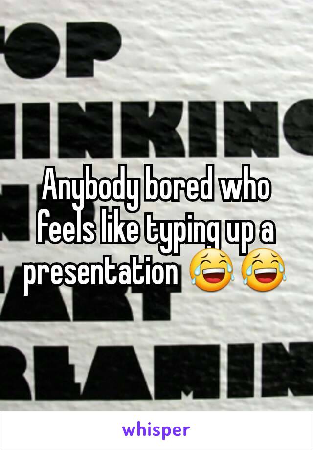 Anybody bored who feels like typing up a presentation 😂😂