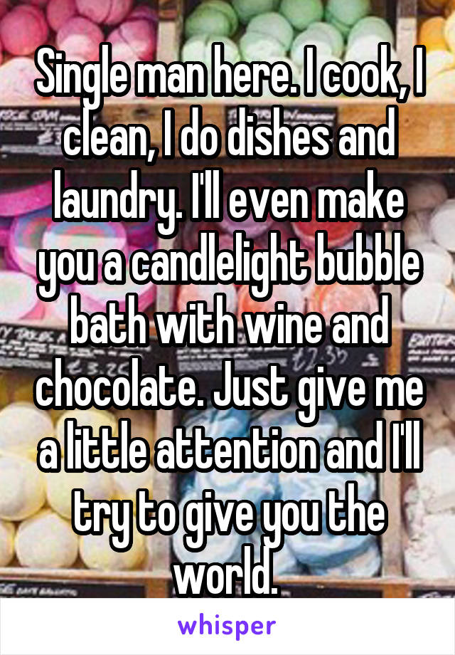 Single man here. I cook, I clean, I do dishes and laundry. I'll even make you a candlelight bubble bath with wine and chocolate. Just give me a little attention and I'll try to give you the world. 