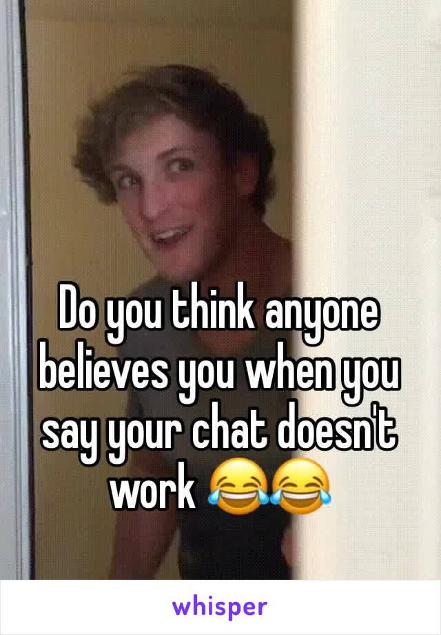 Do you think anyone believes you when you say your chat doesn't work 😂😂