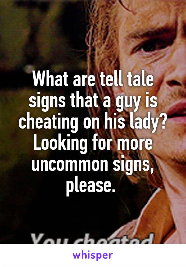 What are tell tale signs that a guy is cheating on his lady? Looking for more uncommon signs, please. 