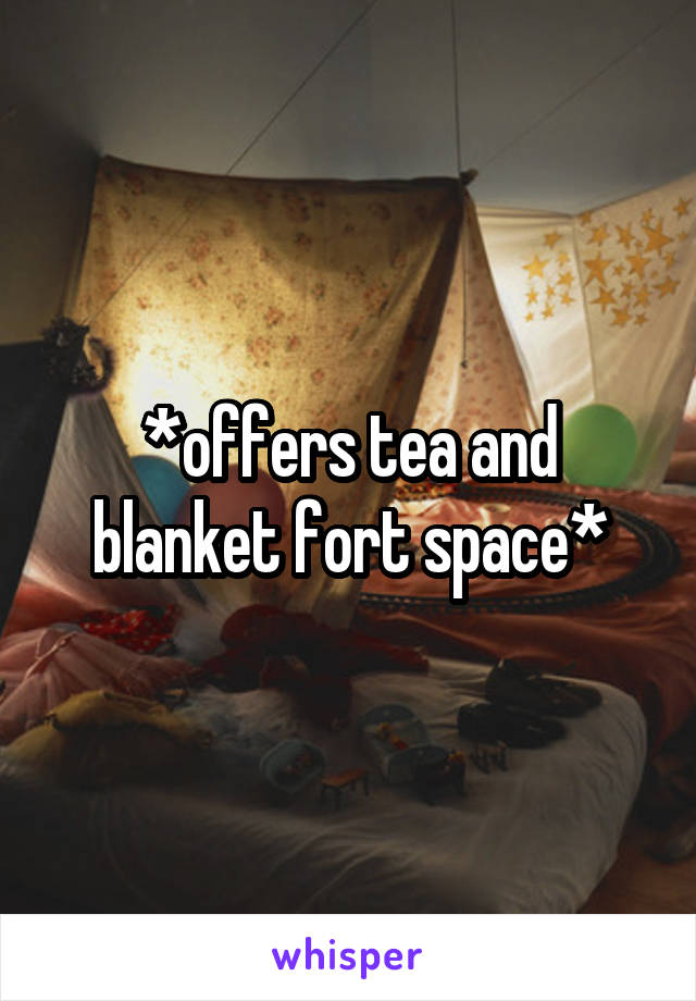 *offers tea and blanket fort space*