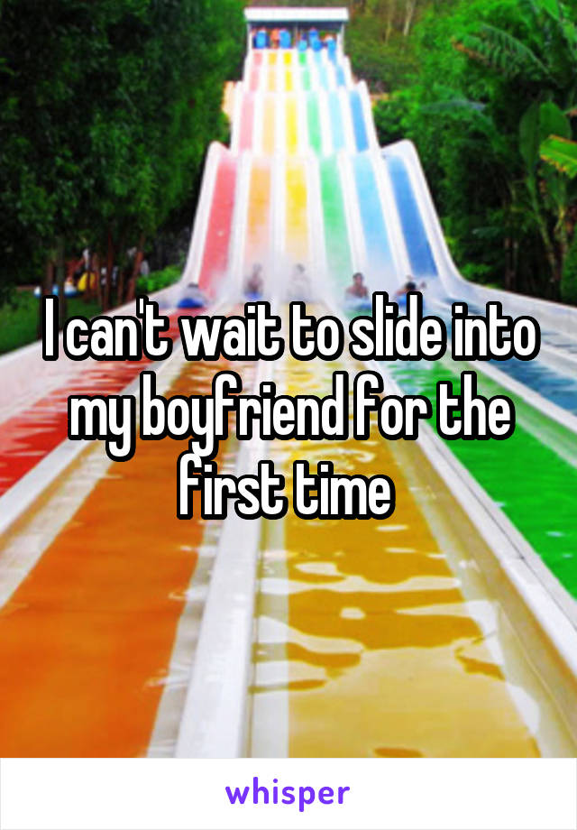 I can't wait to slide into my boyfriend for the first time 