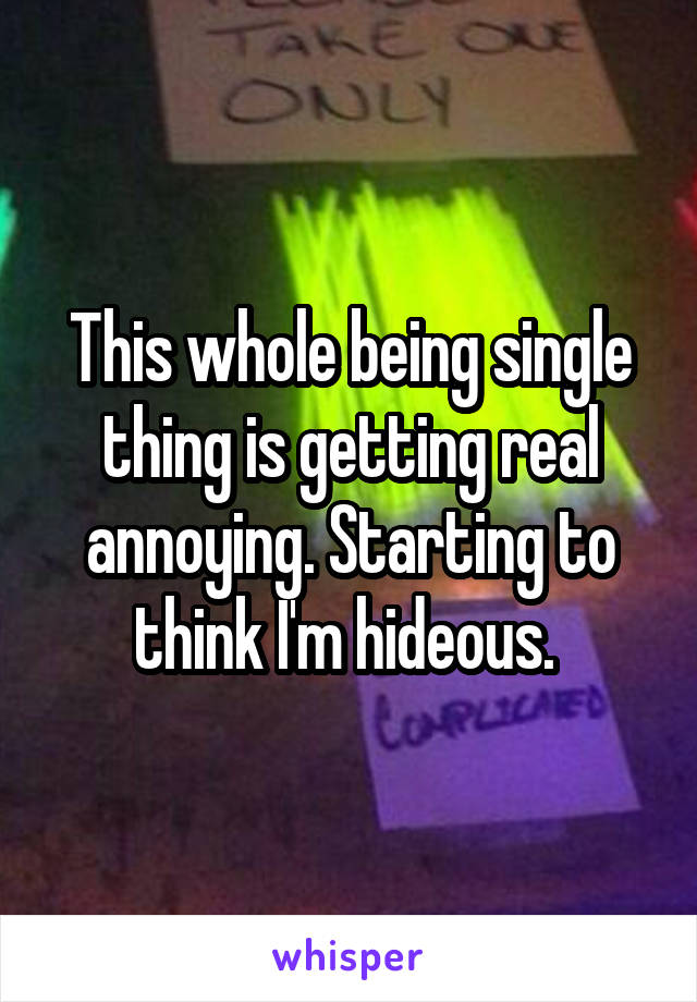 This whole being single thing is getting real annoying. Starting to think I'm hideous. 