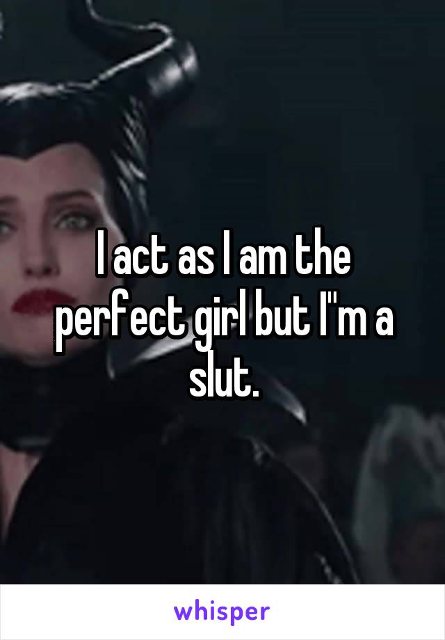 I act as I am the perfect girl but I"m a slut.