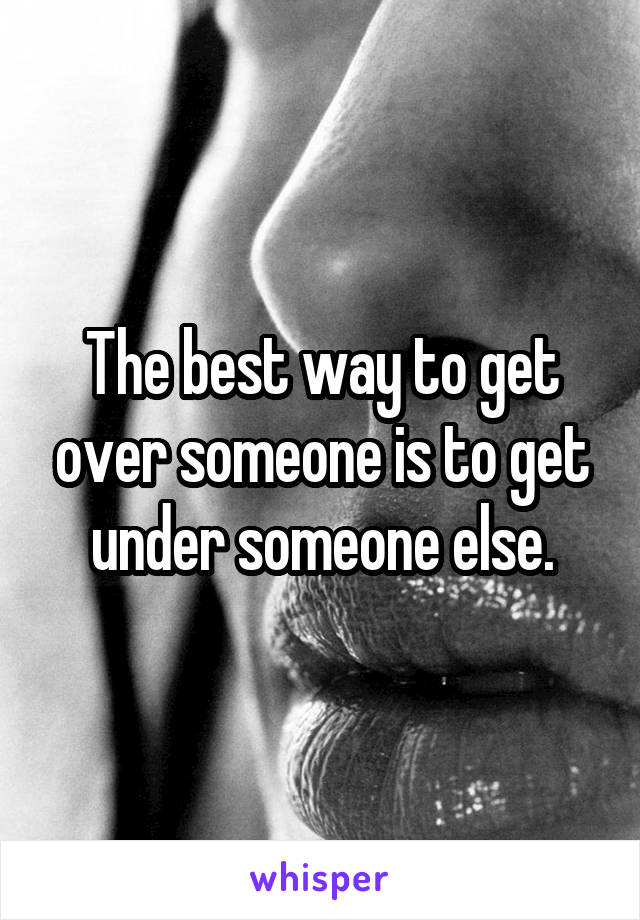 The best way to get over someone is to get under someone else.