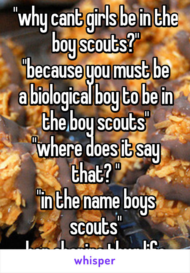 "why cant girls be in the boy scouts?"
"because you must be a biological boy to be in the boy scouts"
"where does it say that? "
"in the name boys scouts"
ben shapiro thug life