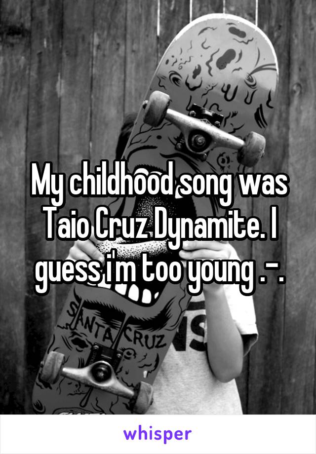 My childhood song was Taio Cruz Dynamite. I guess i'm too young .-.