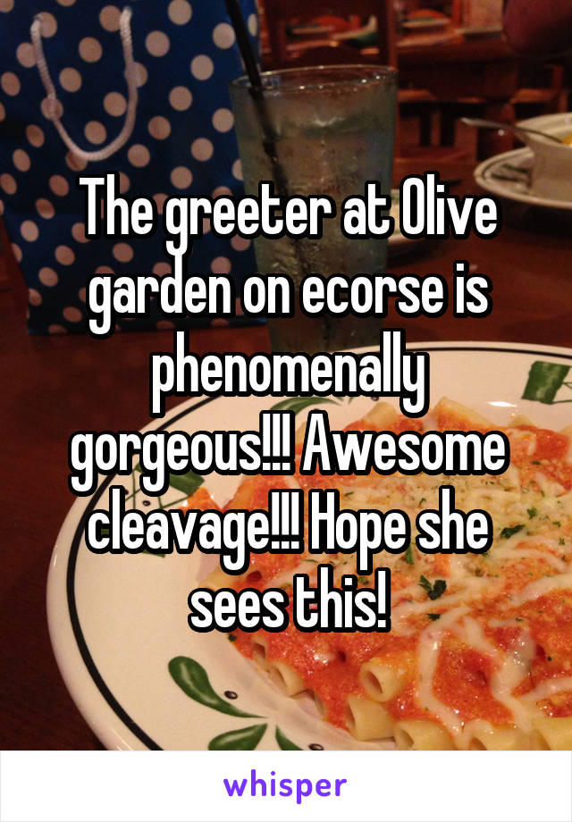 The greeter at Olive garden on ecorse is phenomenally gorgeous!!! Awesome cleavage!!! Hope she sees this!