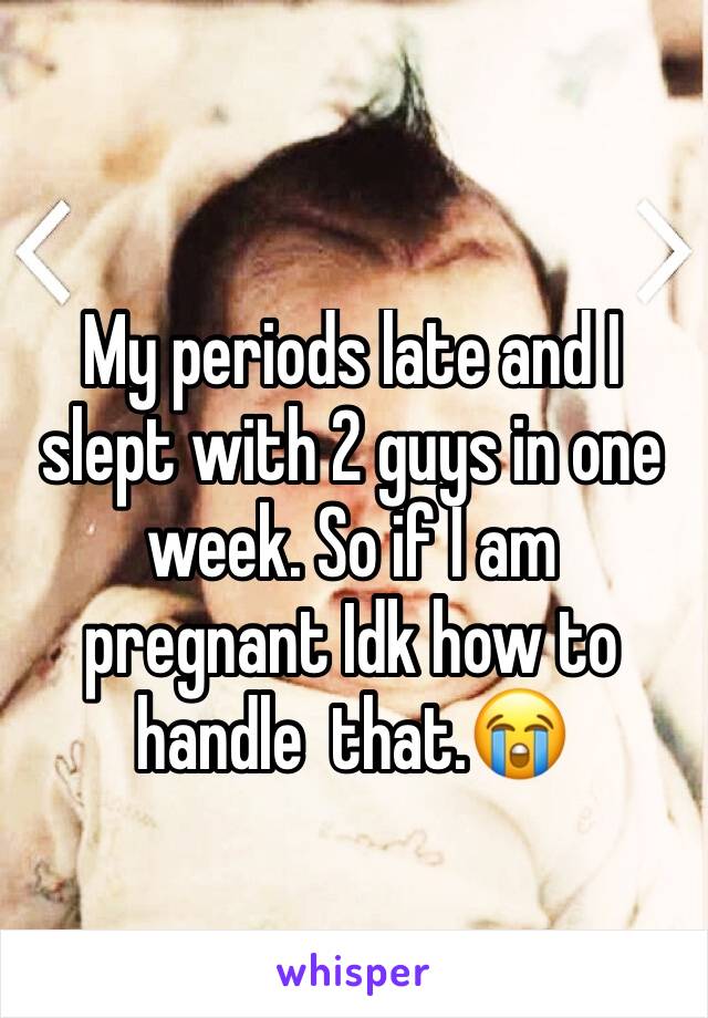 My periods late and I slept with 2 guys in one week. So if I am pregnant Idk how to handle  that.😭 