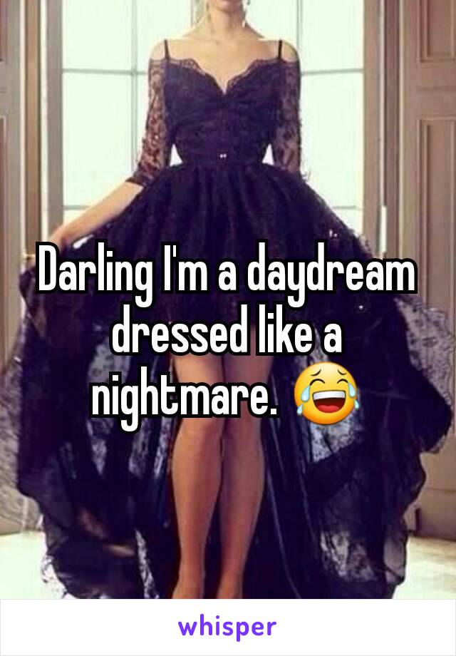 Darling I'm a daydream dressed like a nightmare. 😂