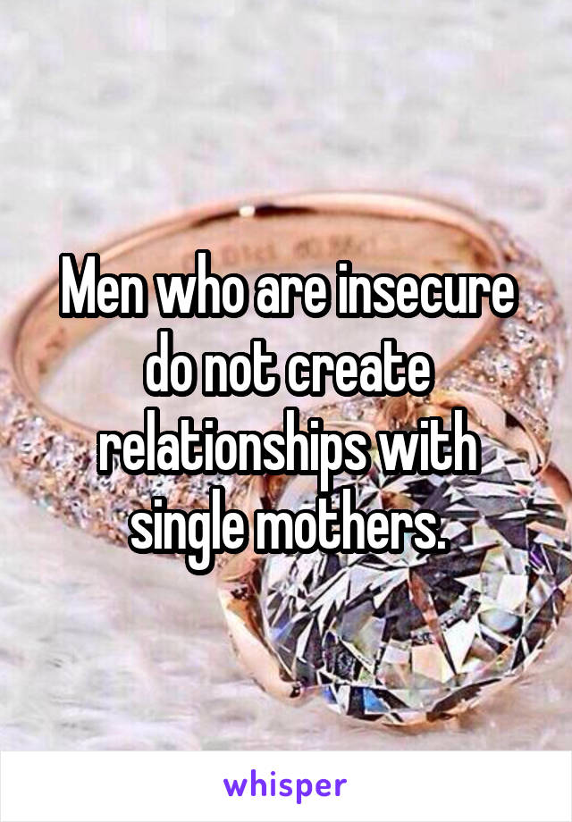 Men who are insecure do not create relationships with single mothers.
