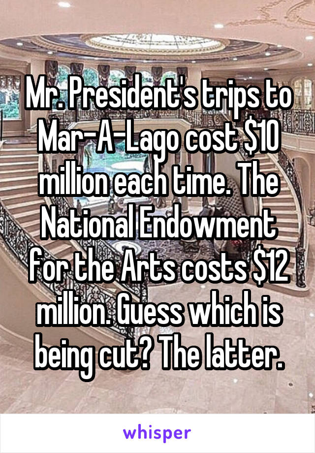 Mr. President's trips to Mar-A-Lago cost $10 million each time. The National Endowment for the Arts costs $12 million. Guess which is being cut? The latter.