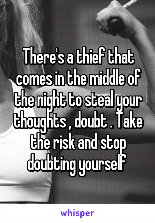 There's a thief that comes in the middle of the night to steal your thoughts , doubt . Take the risk and stop doubting yourself 