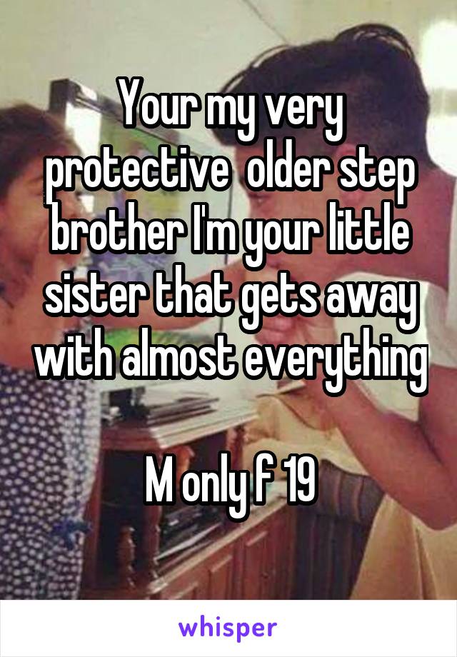 Your my very protective  older step brother I'm your little sister that gets away with almost everything 
M only f 19
